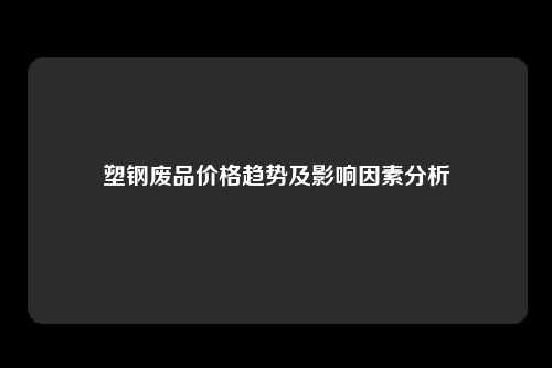 塑钢废品价格趋势及影响因素分析