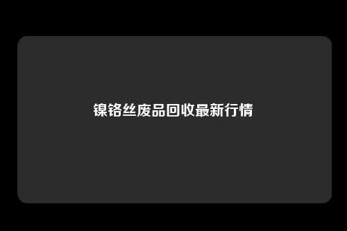 镍铬丝废品回收最新行情