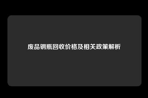 废品钢瓶回收价格及相关政策解析