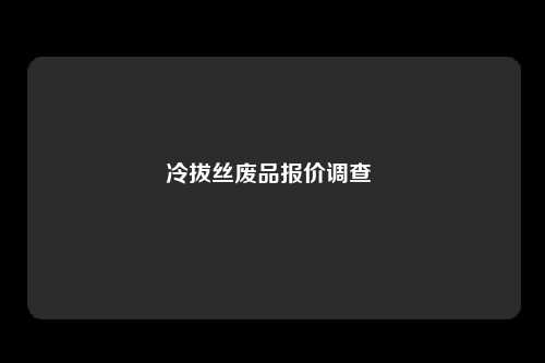 冷拔丝废品报价调查 