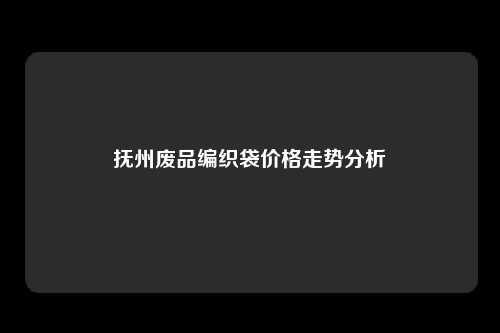 抚州废品编织袋价格走势分析