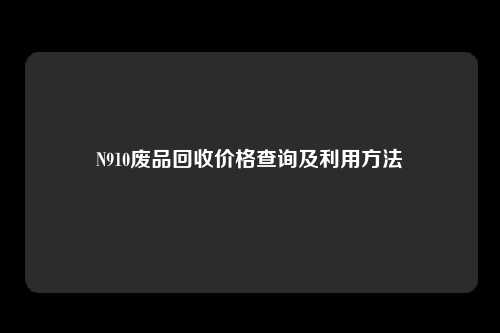 N910废品回收价格查询及利用方法