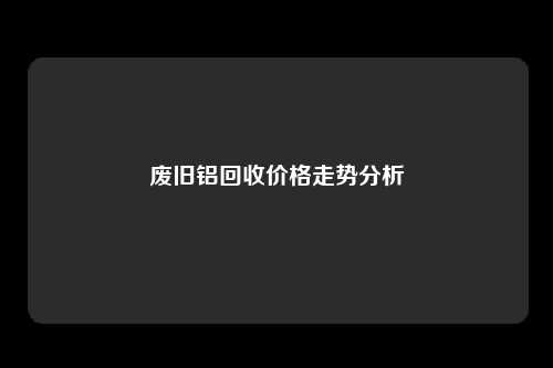 废旧铝回收价格走势分析