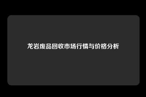 龙岩废品回收市场行情与价格分析