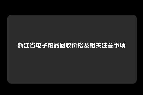 浙江省电子废品回收价格及相关注意事项