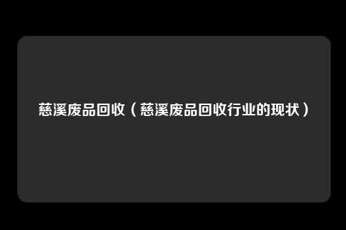 慈溪废品回收（慈溪废品回收行业的现状）