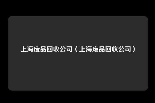 上海废品回收公司（上海废品回收公司）
