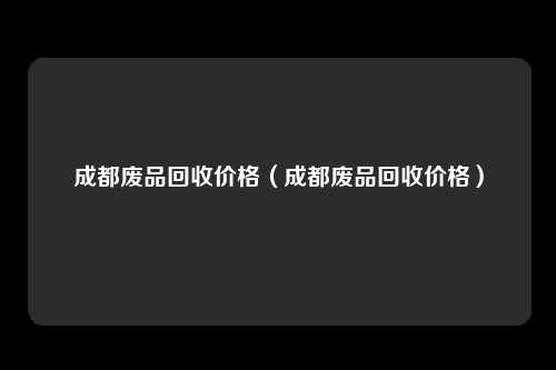 成都废品回收价格（成都废品回收价格）
