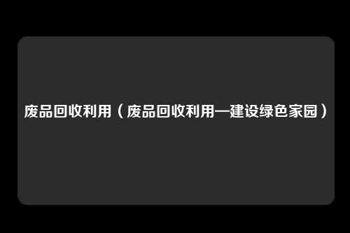 废品回收利用（废品回收利用—建设绿色家园）