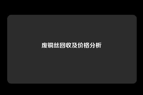 废铜丝回收及价格分析