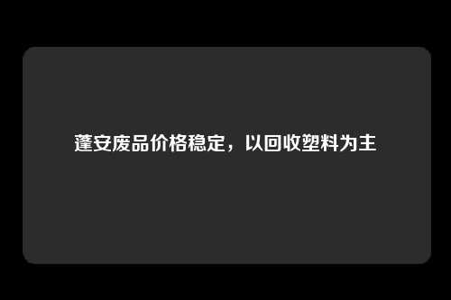 蓬安废品价格稳定，以回收塑料为主