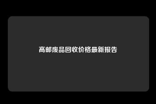 高邮废品回收价格最新报告