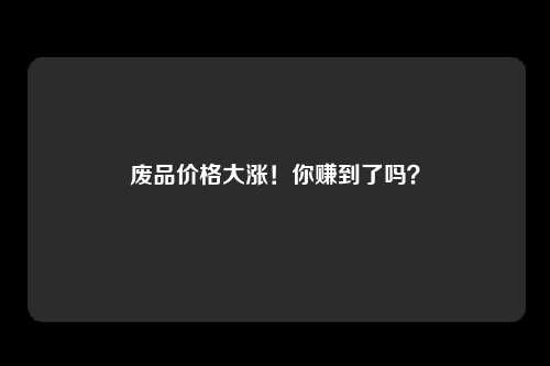 废品价格大涨！你赚到了吗？