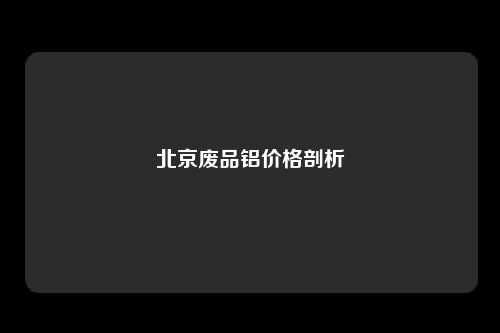 北京废品铝价格剖析