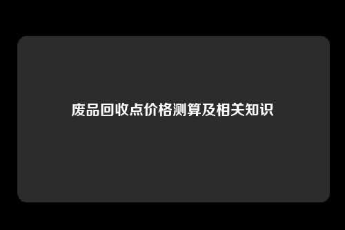 废品回收点价格测算及相关知识