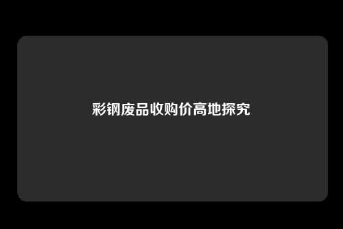 彩钢废品收购价高地探究