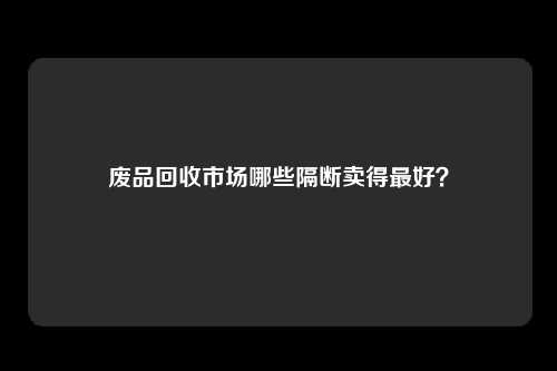 废品回收市场哪些隔断卖得最好？