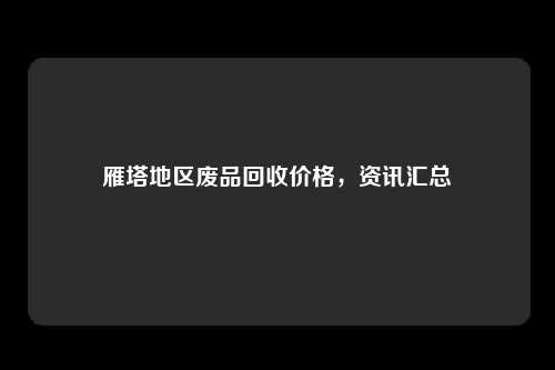 雁塔地区废品回收价格，资讯汇总