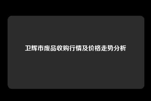 卫辉市废品收购行情及价格走势分析