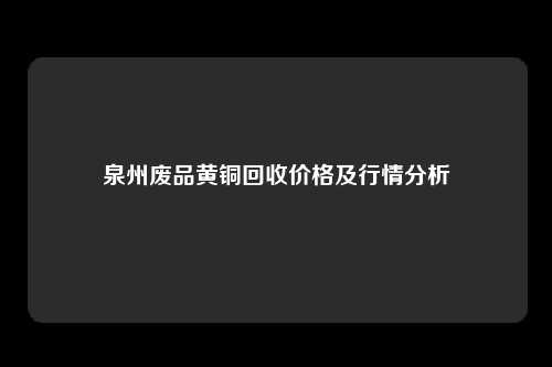 泉州废品黄铜回收价格及行情分析