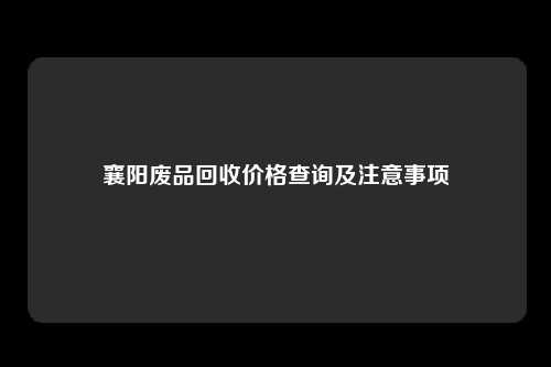 襄阳废品回收价格查询及注意事项