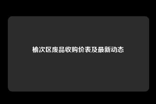 榆次区废品收购价表及最新动态