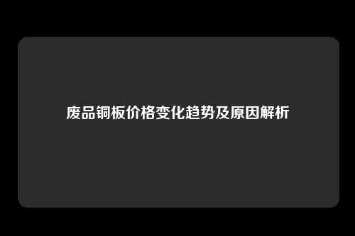 废品铜板价格变化趋势及原因解析
