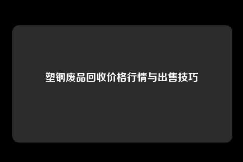 塑钢废品回收价格行情与出售技巧