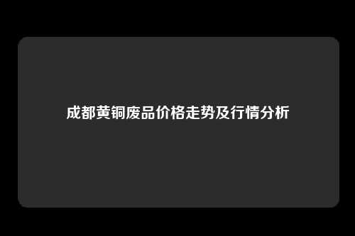 成都黄铜废品价格走势及行情分析