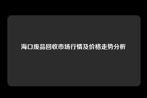 海口废品回收市场行情及价格走势分析
