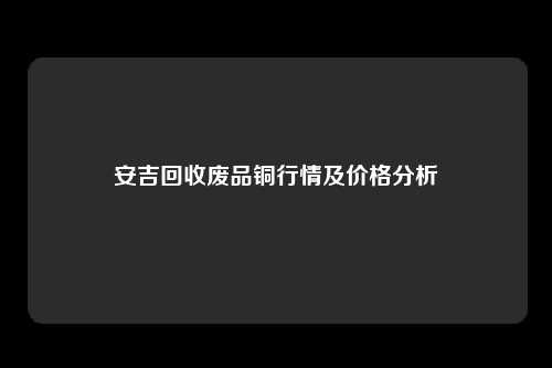 安吉回收废品铜行情及价格分析