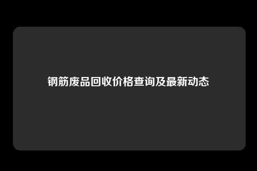 钢筋废品回收价格查询及最新动态