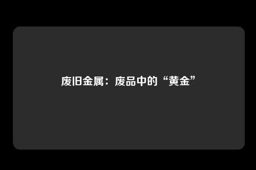 废旧金属：废品中的“黄金”