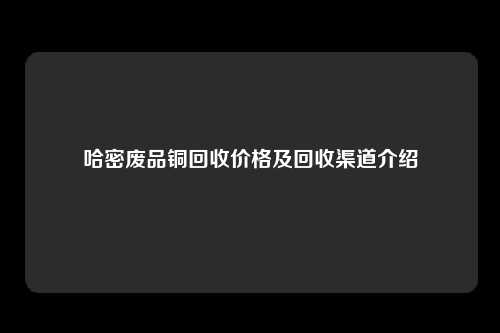 哈密废品铜回收价格及回收渠道介绍