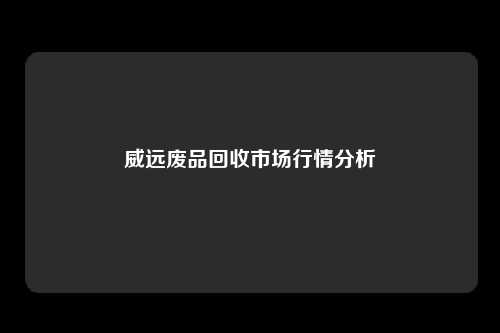 威远废品回收市场行情分析