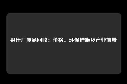果汁厂废品回收：价格、环保措施及产业前景