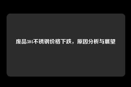 废品304不锈钢价格下跌，原因分析与展望