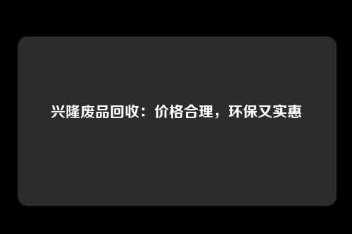 兴隆废品回收：价格合理，环保又实惠