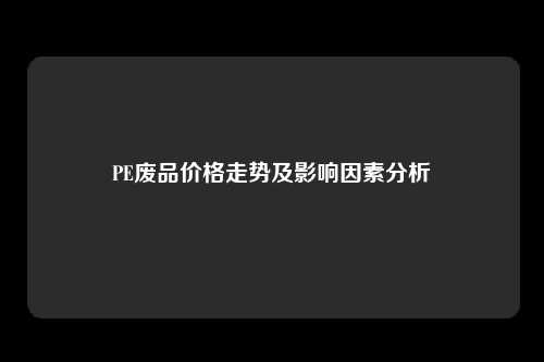 PE废品价格走势及影响因素分析