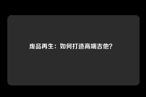 废品再生：如何打造高端吉他？ 