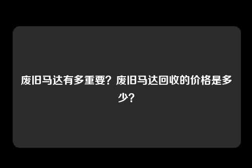 废旧马达有多重要？废旧马达回收的价格是多少？