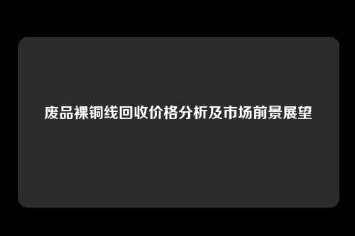 废品裸铜线回收价格分析及市场前景展望