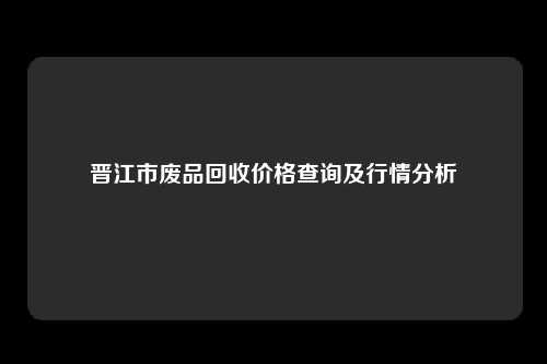 晋江市废品回收价格查询及行情分析