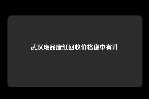 武汉废品废纸回收价格稳中有升