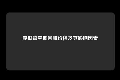废铜管空调回收价格及其影响因素