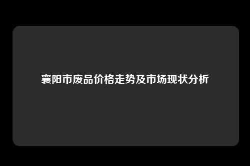 襄阳市废品价格走势及市场现状分析