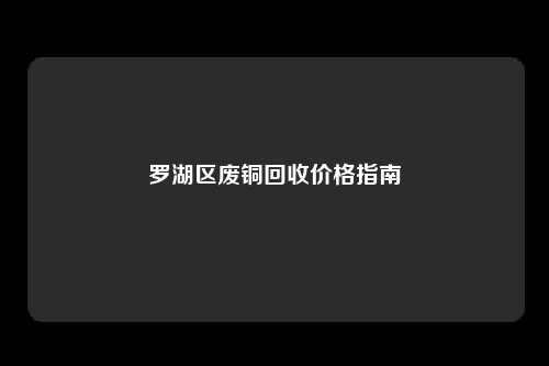 罗湖区废铜回收价格指南