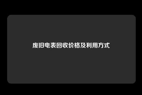 废旧电表回收价格及利用方式