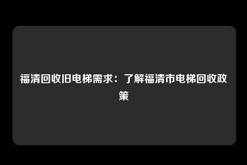福清回收旧电梯需求：了解福清市电梯回收政策
