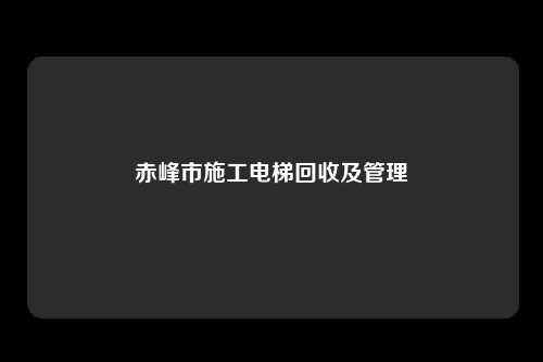 赤峰市施工电梯回收及管理
